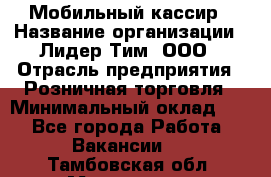 Мобильный кассир › Название организации ­ Лидер Тим, ООО › Отрасль предприятия ­ Розничная торговля › Минимальный оклад ­ 1 - Все города Работа » Вакансии   . Тамбовская обл.,Моршанск г.